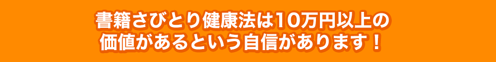 書籍さびとり健康法は10万円以上の
価値があるという自信があります！