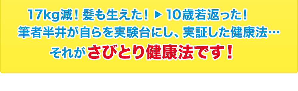 17kg減！髪も生えた！→10歳若返った！筆者半井が自らを実験台にし、実証した健康法…それがさびとり健康法です！