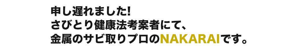 申し遅れました!
さびとり健康法考案者にて、
金属のサビ取りプロのNAKARAIです。