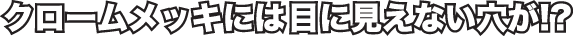 クロームメッキには見えない穴が